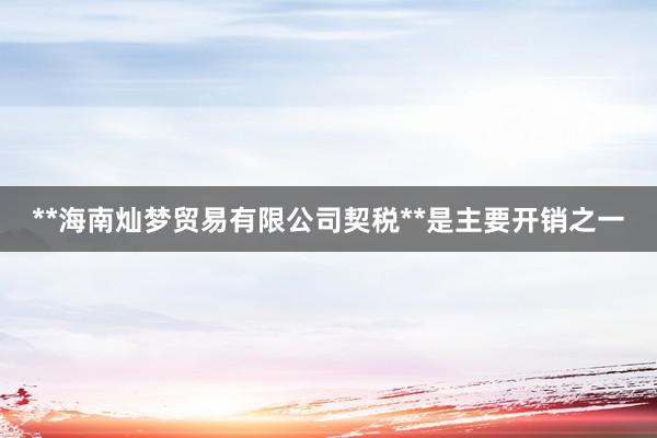 **海南灿梦贸易有限公司契税**是主要开销之一