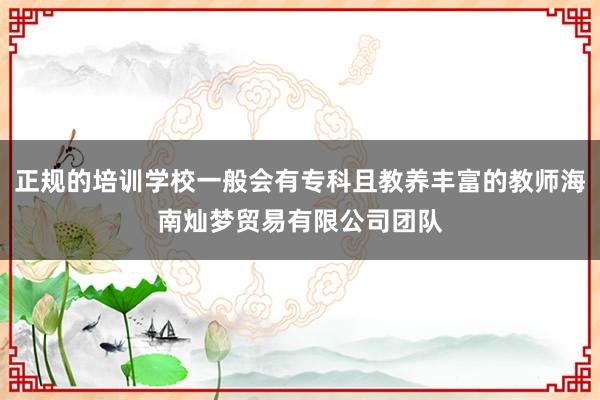 正规的培训学校一般会有专科且教养丰富的教师海南灿梦贸易有限公司团队